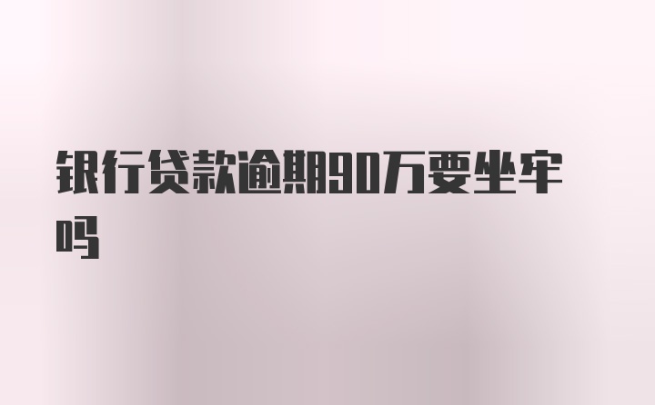 银行贷款逾期90万要坐牢吗