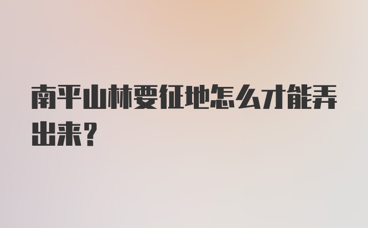 南平山林要征地怎么才能弄出来?