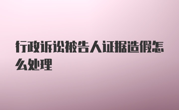 行政诉讼被告人证据造假怎么处理