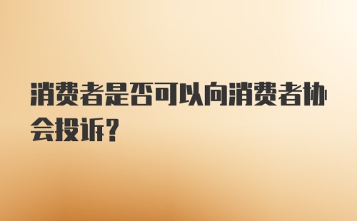 消费者是否可以向消费者协会投诉？