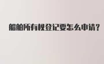 船舶所有权登记要怎么申请？