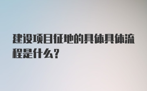 建设项目征地的具体具体流程是什么？