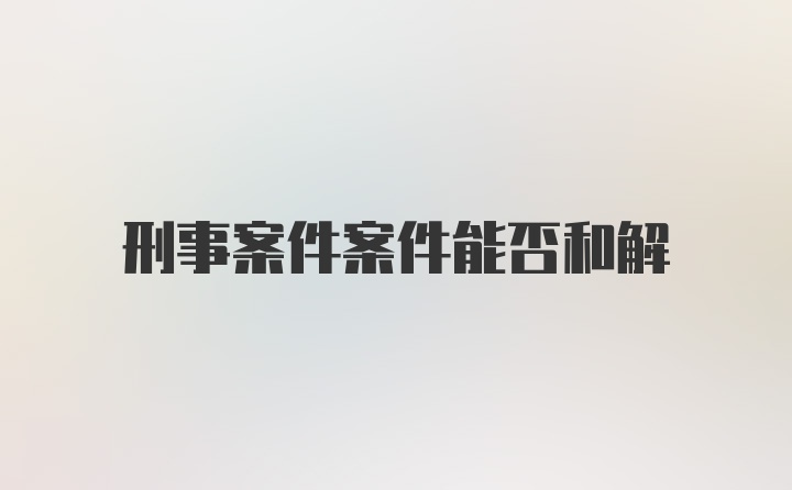 刑事案件案件能否和解