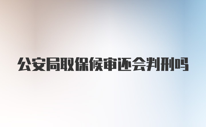 公安局取保候审还会判刑吗