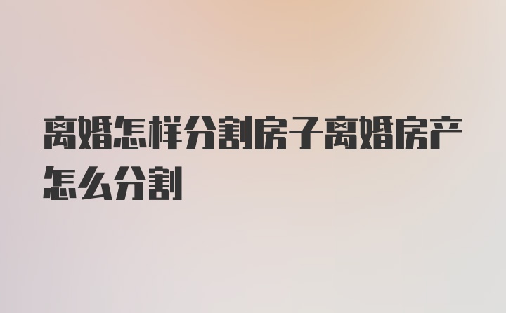 离婚怎样分割房子离婚房产怎么分割