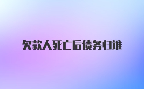 欠款人死亡后债务归谁