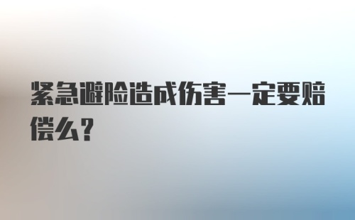 紧急避险造成伤害一定要赔偿么？