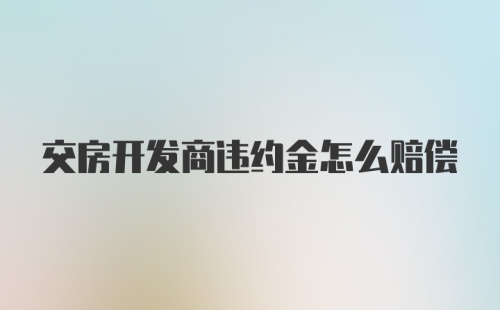 交房开发商违约金怎么赔偿