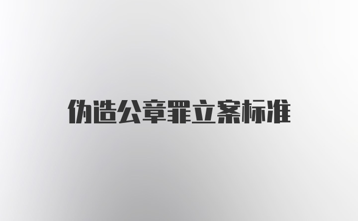 伪造公章罪立案标准