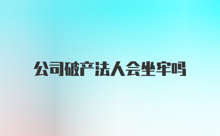 公司破产法人会坐牢吗