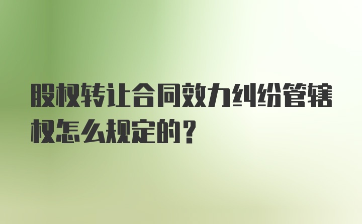 股权转让合同效力纠纷管辖权怎么规定的?