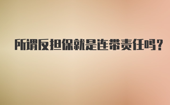 所谓反担保就是连带责任吗？