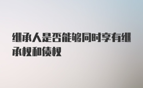 继承人是否能够同时享有继承权和债权