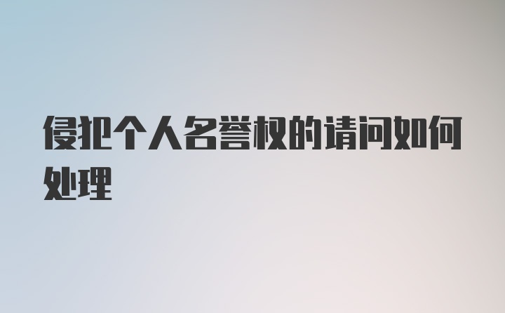 侵犯个人名誉权的请问如何处理