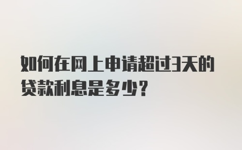 如何在网上申请超过3天的贷款利息是多少?