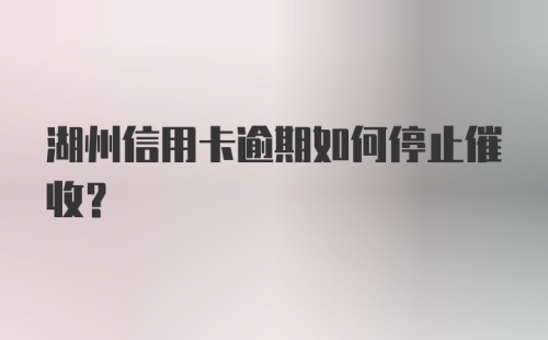 湖州信用卡逾期如何停止催收？