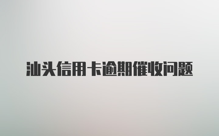 汕头信用卡逾期催收问题