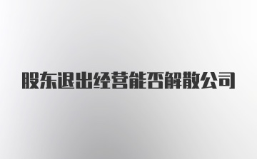 股东退出经营能否解散公司