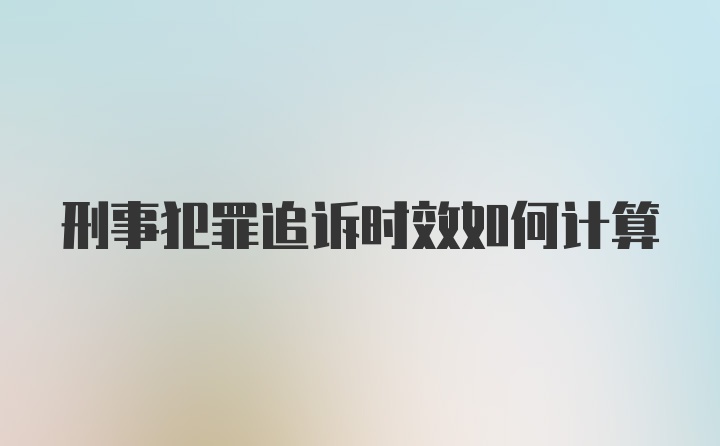 刑事犯罪追诉时效如何计算