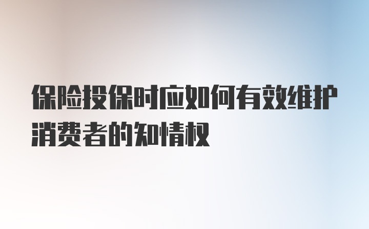 保险投保时应如何有效维护消费者的知情权