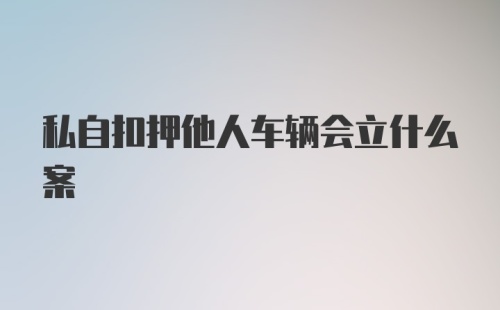 私自扣押他人车辆会立什么案