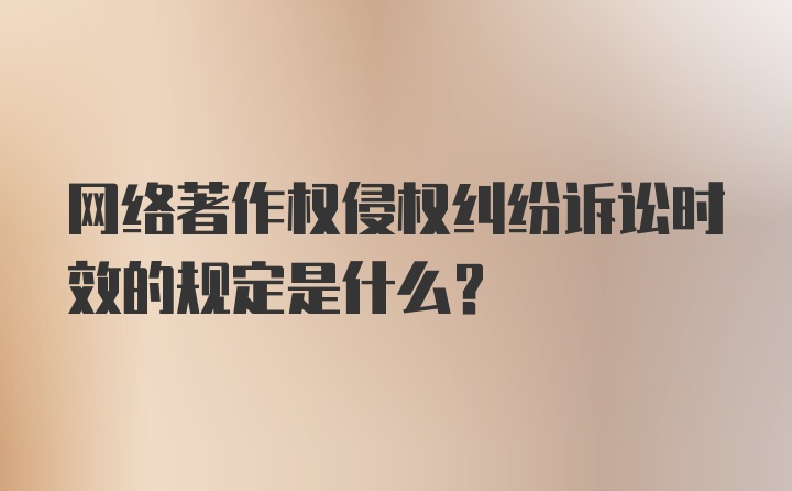 网络著作权侵权纠纷诉讼时效的规定是什么？