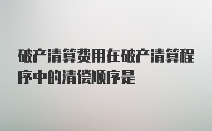 破产清算费用在破产清算程序中的清偿顺序是