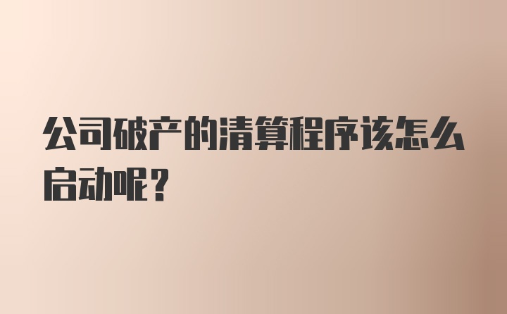 公司破产的清算程序该怎么启动呢？