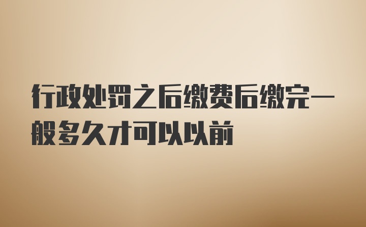 行政处罚之后缴费后缴完一般多久才可以以前