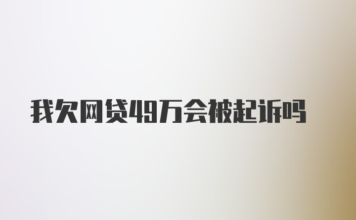 我欠网贷49万会被起诉吗