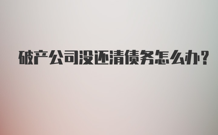 破产公司没还清债务怎么办？