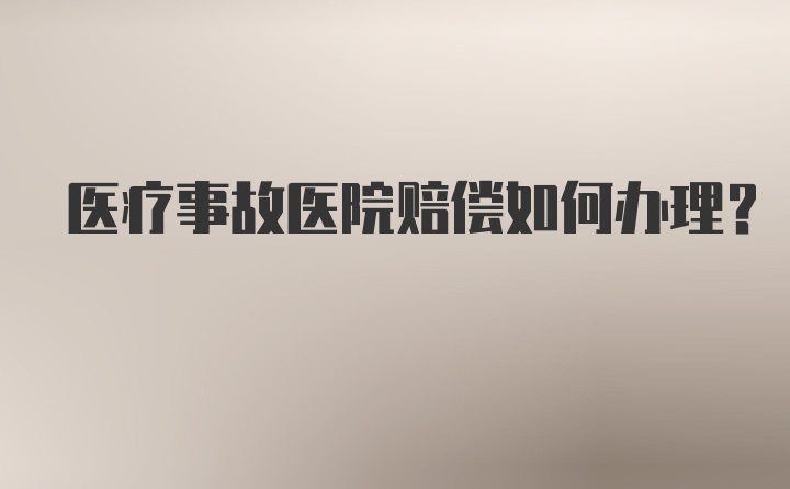 医疗事故医院赔偿如何办理？