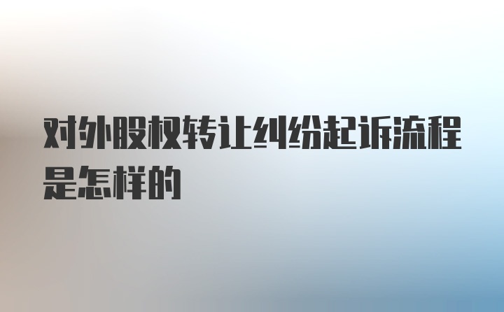 对外股权转让纠纷起诉流程是怎样的