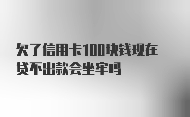 欠了信用卡100块钱现在贷不出款会坐牢吗