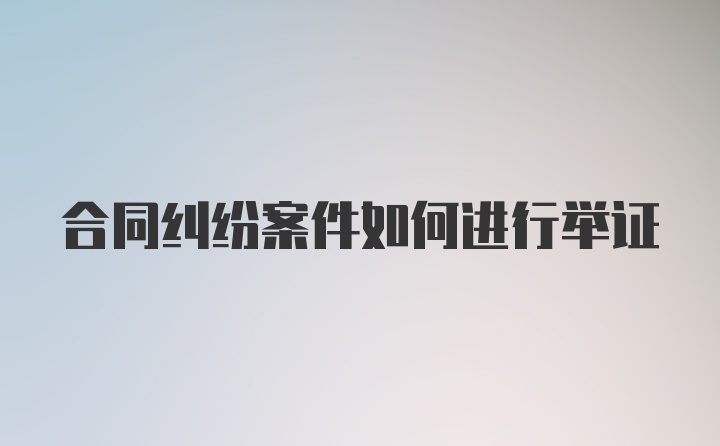 合同纠纷案件如何进行举证