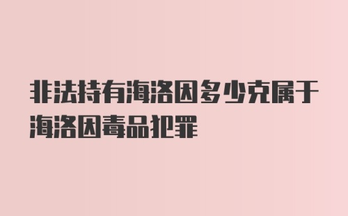 非法持有海洛因多少克属于海洛因毒品犯罪