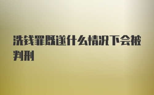 洗钱罪既遂什么情况下会被判刑