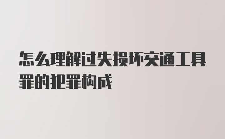 怎么理解过失损坏交通工具罪的犯罪构成