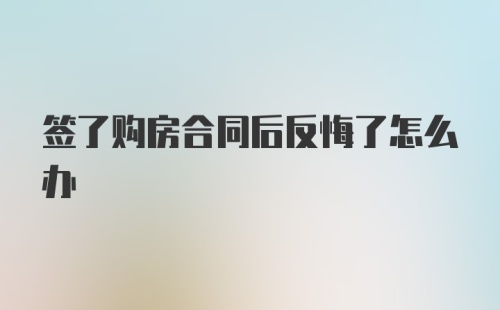 签了购房合同后反悔了怎么办