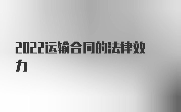 2022运输合同的法律效力