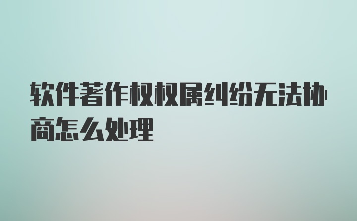 软件著作权权属纠纷无法协商怎么处理