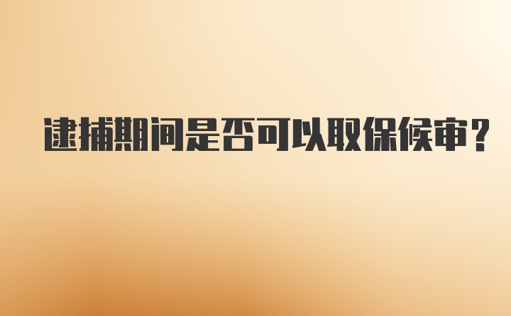 逮捕期间是否可以取保候审？