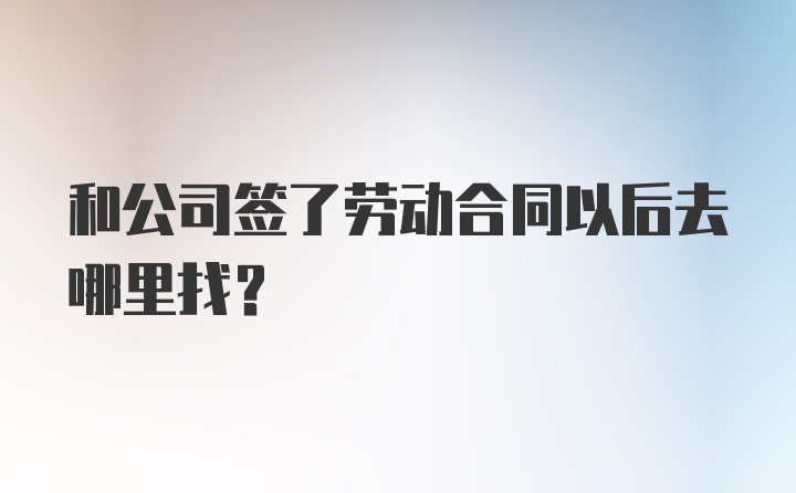 和公司签了劳动合同以后去哪里找？