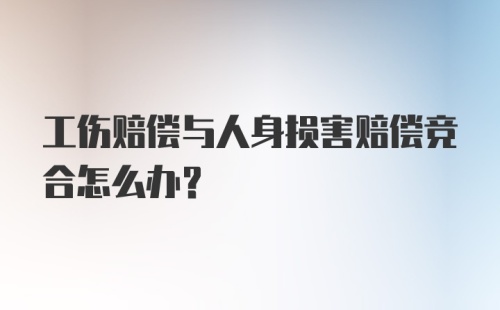 工伤赔偿与人身损害赔偿竞合怎么办?