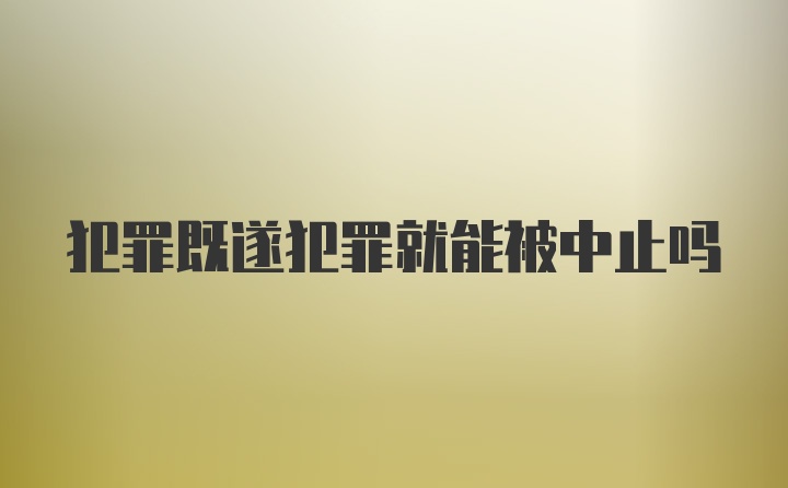 犯罪既遂犯罪就能被中止吗