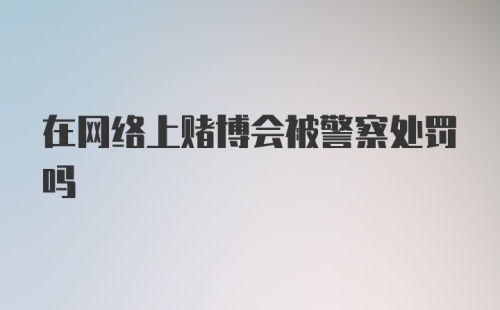 在网络上赌博会被警察处罚吗