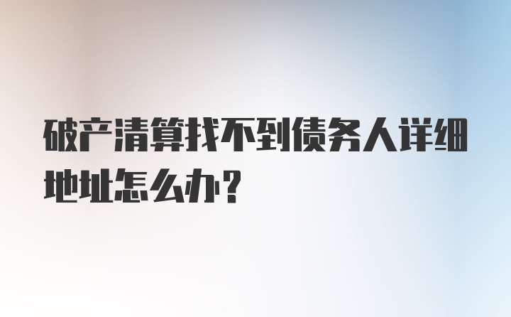 破产清算找不到债务人详细地址怎么办？