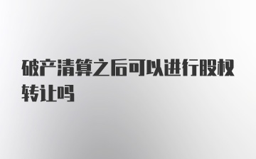 破产清算之后可以进行股权转让吗