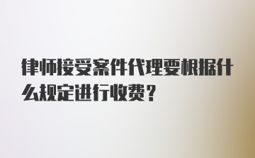 律师接受案件代理要根据什么规定进行收费？