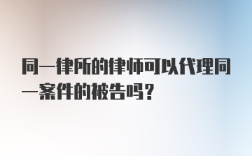 同一律所的律师可以代理同一案件的被告吗？